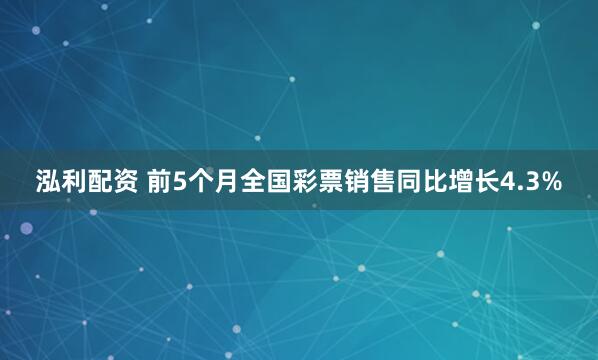 泓利配资 前5个月全国彩票销售同比增长4.3%