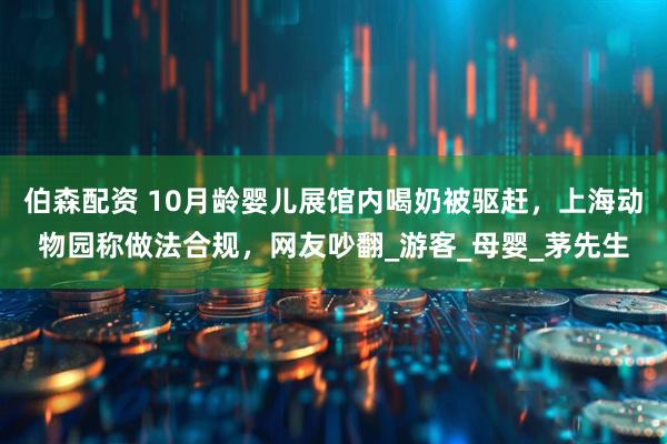 伯森配资 10月龄婴儿展馆内喝奶被驱赶，上海动物园称做法合规，网友吵翻_游客_母婴_茅先生