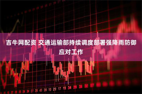 吉牛网配资 交通运输部持续调度部署强降雨防御应对工作