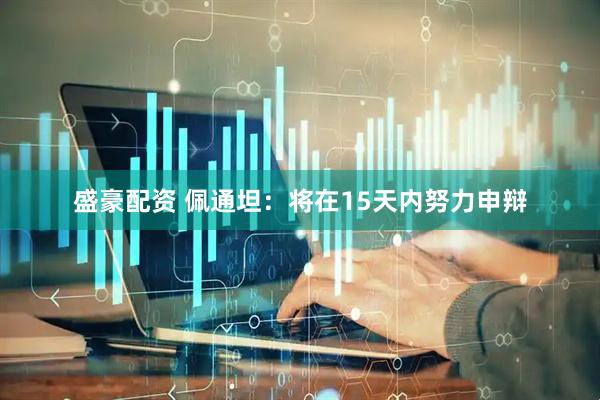 盛豪配资 佩通坦：将在15天内努力申辩