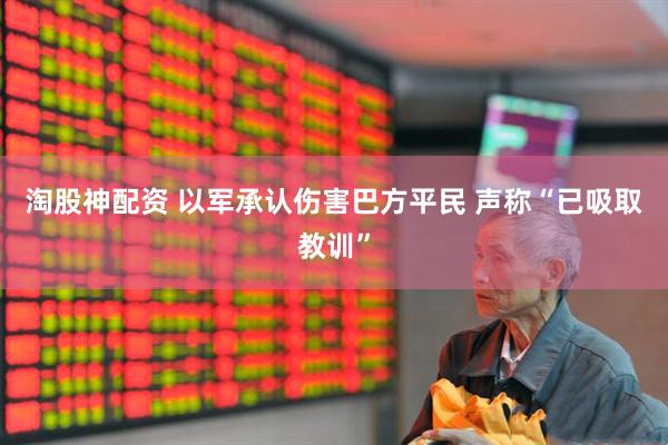 淘股神配资 以军承认伤害巴方平民 声称“已吸取教训”