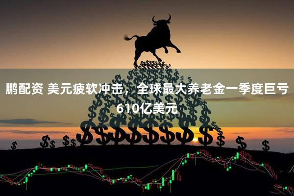 鹏配资 美元疲软冲击，全球最大养老金一季度巨亏610亿美元