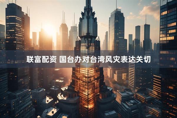 联富配资 国台办对台湾风灾表达关切