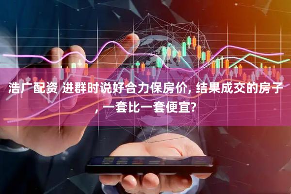 浩广配资 进群时说好合力保房价, 结果成交的房子, 一套比一套便宜?