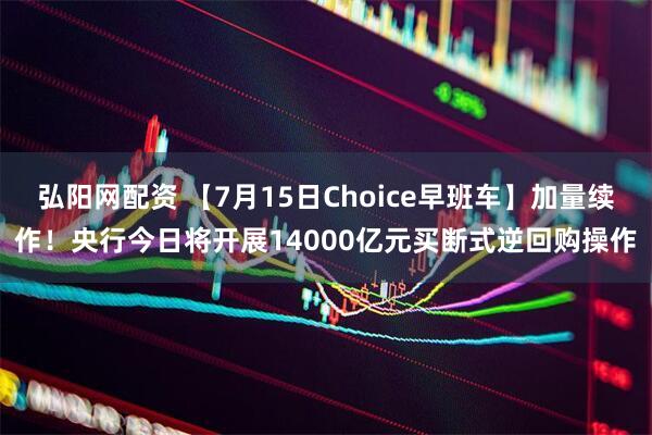 弘阳网配资 【7月15日Choice早班车】加量续作！央行今日将开展14000亿元买断式逆回购操作