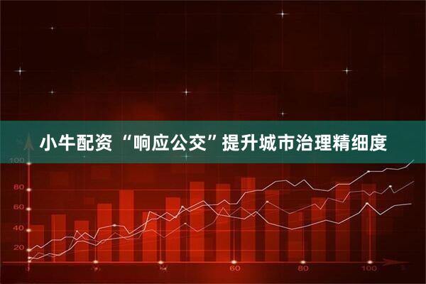 小牛配资 “响应公交”提升城市治理精细度