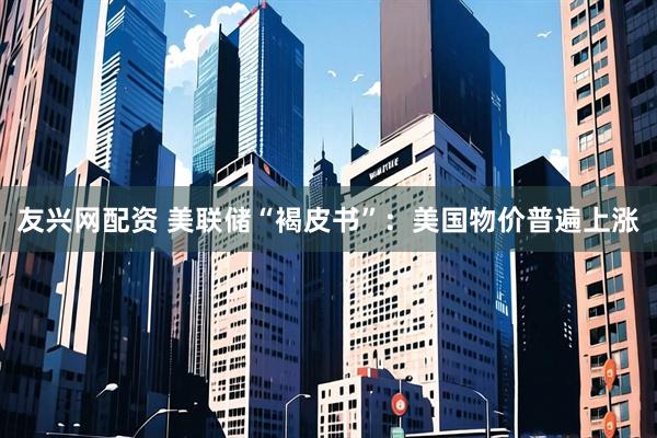 友兴网配资 美联储“褐皮书”：美国物价普遍上涨