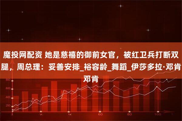 魔投网配资 她是慈禧的御前女官，被红卫兵打断双腿，周总理：妥善安排_裕容龄_舞蹈_伊莎多拉·邓肯
