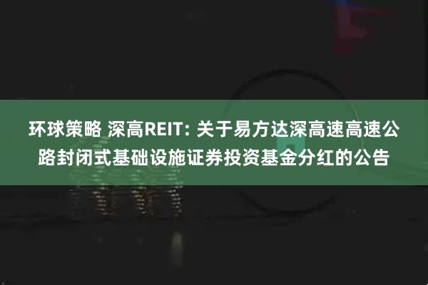 环球策略 深高REIT: 关于易方达深高速高速公路封闭式基础设施证券投资基金分红的公告