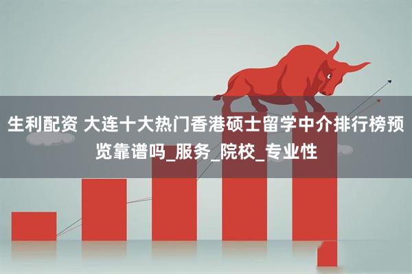 生利配资 大连十大热门香港硕士留学中介排行榜预览靠谱吗_服务_院校_专业性