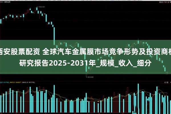 西安股票配资 全球汽车金属膜市场竞争形势及投资商机研究报告2025-2031年_规模_收入_细分