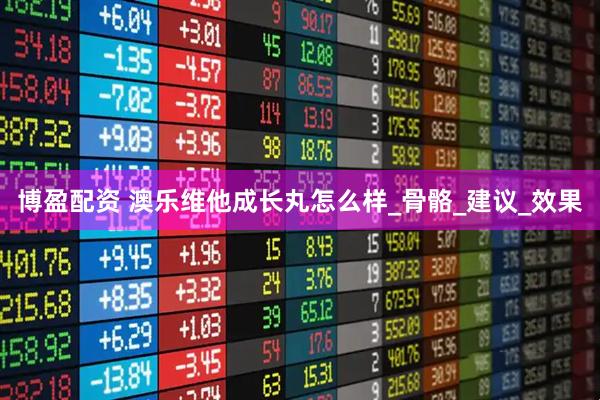 博盈配资 澳乐维他成长丸怎么样_骨骼_建议_效果