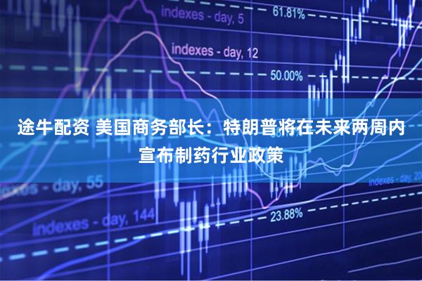 途牛配资 美国商务部长：特朗普将在未来两周内宣布制药行业政策