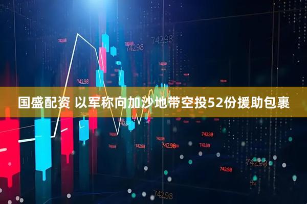 国盛配资 以军称向加沙地带空投52份援助包裹