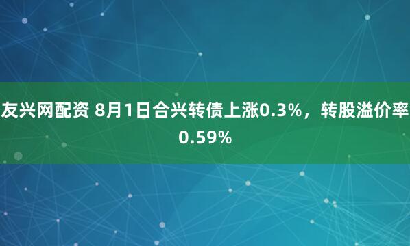 友兴网配资 8月1日合兴转债上涨0.3%，转股溢价率0.59%