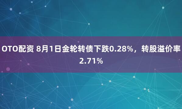 OTO配资 8月1日金轮转债下跌0.28%，转股溢价率2.71%