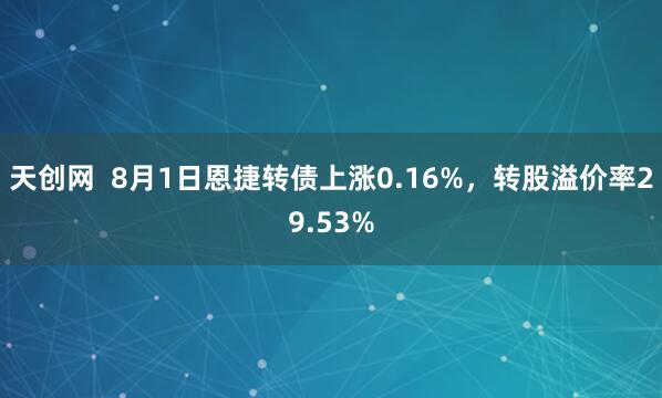 天创网  8月1日恩捷转债上涨0.16%，转股溢价率29.53%