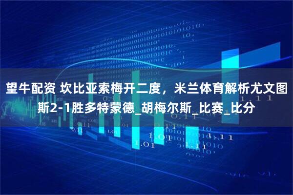 望牛配资 坎比亚索梅开二度，米兰体育解析尤文图斯2-1胜多特蒙德_胡梅尔斯_比赛_比分