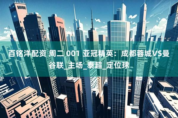 百铭洋配资 周二 001 亚冠精英：成都蓉城VS曼谷联_主场_泰超_定位球