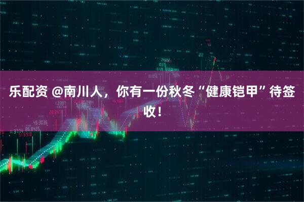乐配资 @南川人，你有一份秋冬“健康铠甲”待签收！