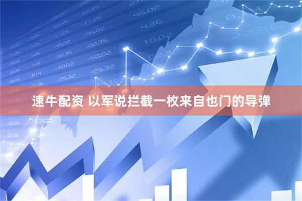 速牛配资 以军说拦截一枚来自也门的导弹