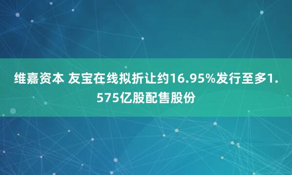 维嘉资本 友宝在线拟折让约16.95%发行至多1.575亿股配售股份