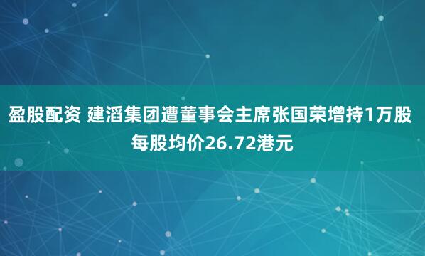 盈股配资 建滔集团遭董事会主席张国荣增持1万股 每股均价26.72港元