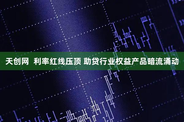 天创网 利率红线压顶 助贷行业权益产品暗流涌动