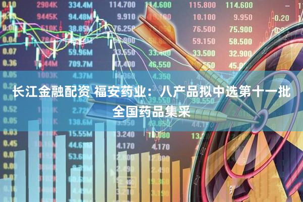 长江金融配资 福安药业：八产品拟中选第十一批全国药品集采