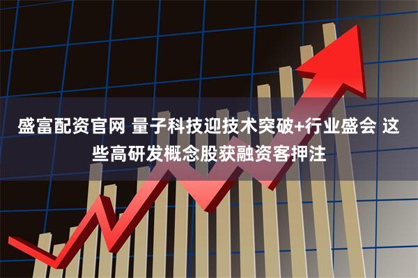 盛富配资官网 量子科技迎技术突破+行业盛会 这些高研发概念股获融资客押注
