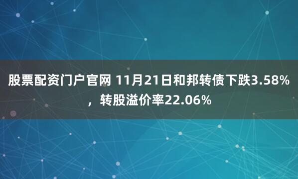 股票配资门户官网 11月21日和邦转债下跌3.58%，转股溢价率22.06%
