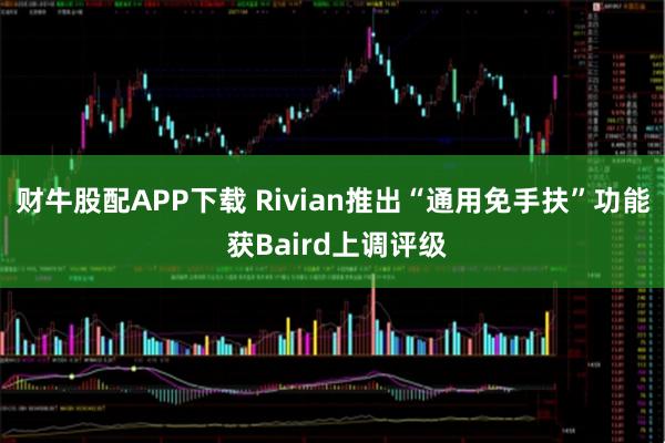 财牛股配APP下载 Rivian推出“通用免手扶”功能 获Baird上调评级