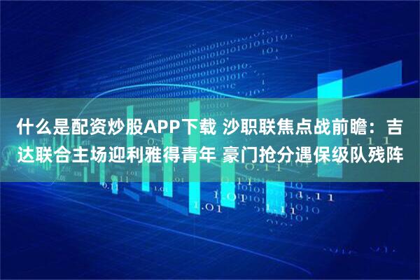 什么是配资炒股APP下载 沙职联焦点战前瞻：吉达联合主场迎利雅得青年 豪门抢分遇保级队残阵