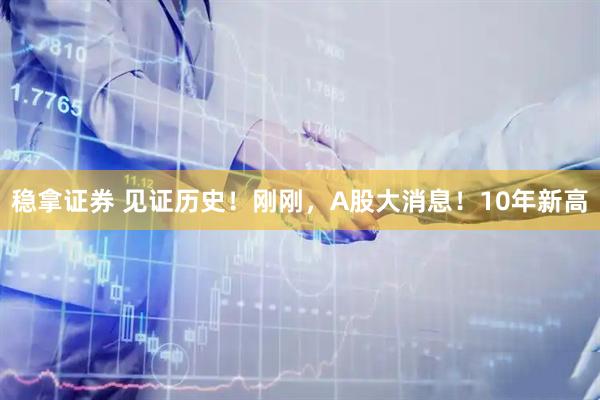 稳拿证券 见证历史！刚刚，A股大消息！10年新高