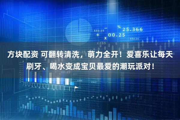方块配资 可翻转清洗，萌力全开！爱喜乐让每天刷牙、喝水变成宝贝最爱的潮玩派对！