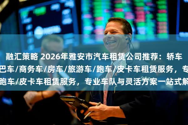 融汇策略 2026年雅安市汽车租赁公司推荐：轿车/豪车/越野车/婚车/大巴车/商务车/房车/旅游车/跑车/皮卡车租赁服务，专业车队与灵活方案一站式解决！