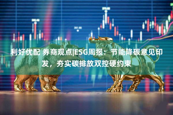 利好优配 券商观点|ESG周报：节能降碳意见印发，夯实碳排放双控硬约束