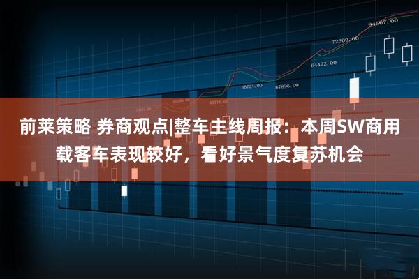 前莱策略 券商观点|整车主线周报：本周SW商用载客车表现较好，看好景气度复苏机会