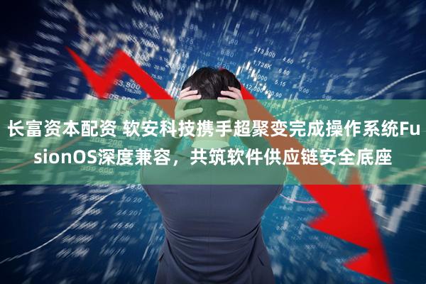 长富资本配资 软安科技携手超聚变完成操作系统FusionOS深度兼容，共筑软件供应链安全底座